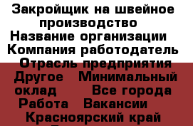 Закройщик на швейное производство › Название организации ­ Компания-работодатель › Отрасль предприятия ­ Другое › Минимальный оклад ­ 1 - Все города Работа » Вакансии   . Красноярский край,Бородино г.